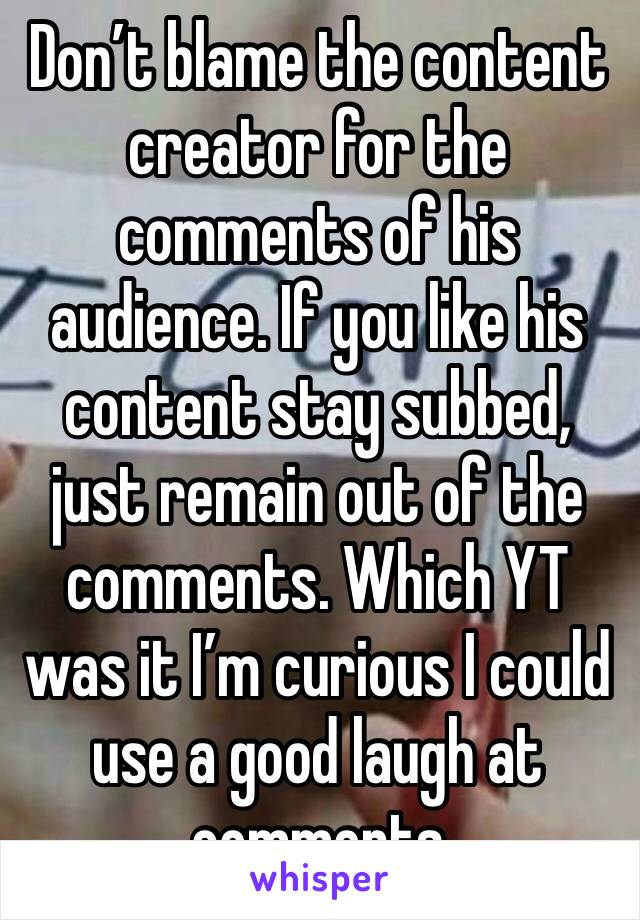 Don’t blame the content creator for the comments of his audience. If you like his content stay subbed, just remain out of the comments. Which YT was it I’m curious I could use a good laugh at comments