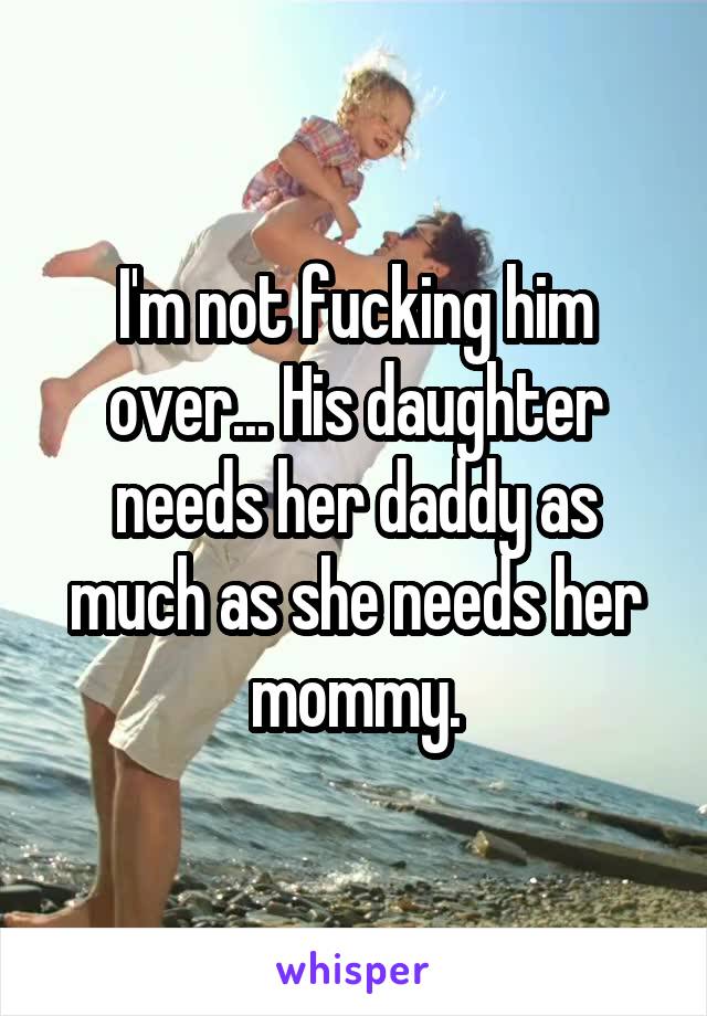 I'm not fucking him over... His daughter needs her daddy as much as she needs her mommy.