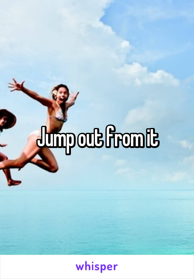 Jump out from it