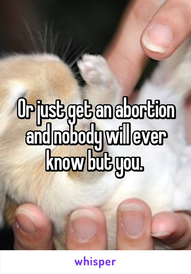 Or just get an abortion and nobody will ever know but you. 