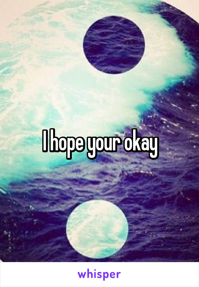 I hope your okay