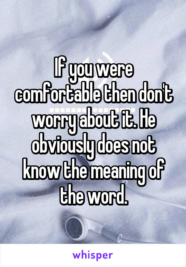 If you were comfortable then don't worry about it. He obviously does not know the meaning of the word.