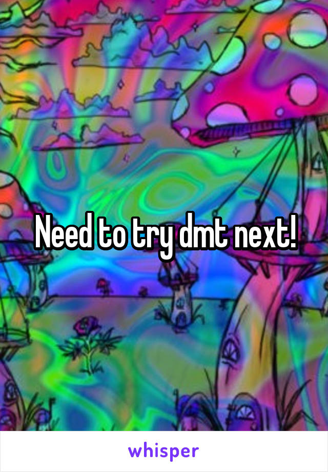 Need to try dmt next!