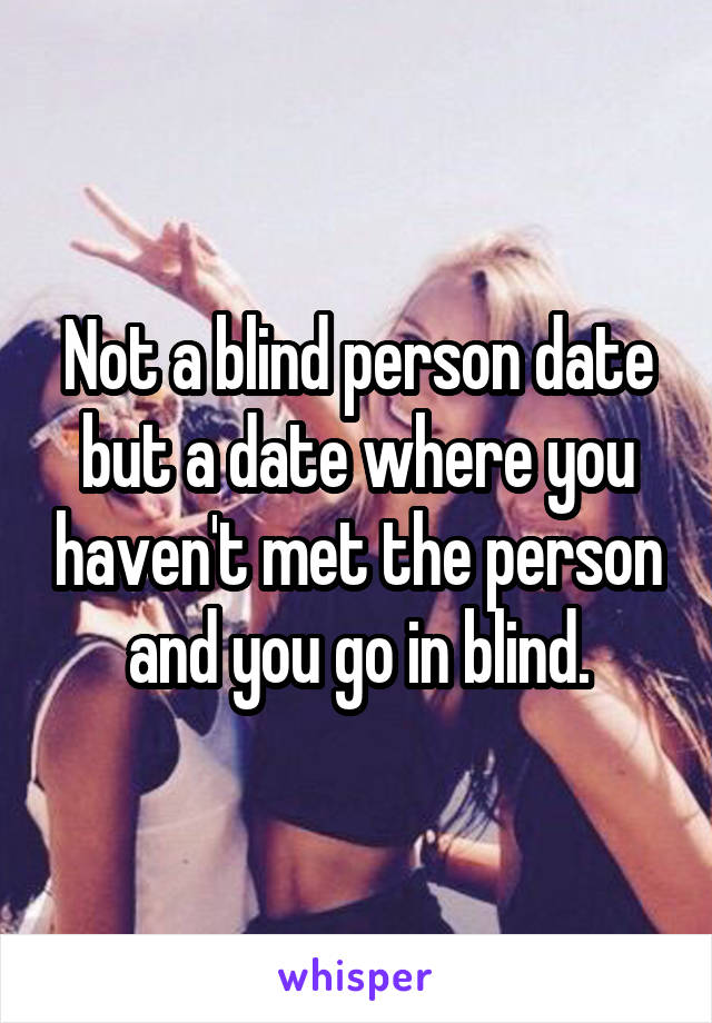 Not a blind person date but a date where you haven't met the person and you go in blind.