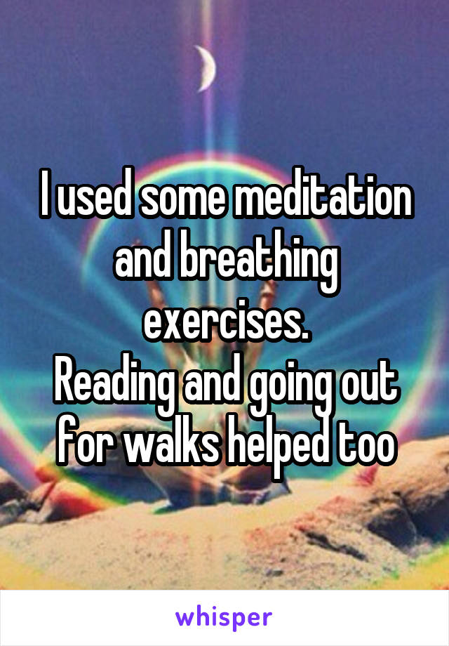 I used some meditation and breathing exercises.
Reading and going out for walks helped too