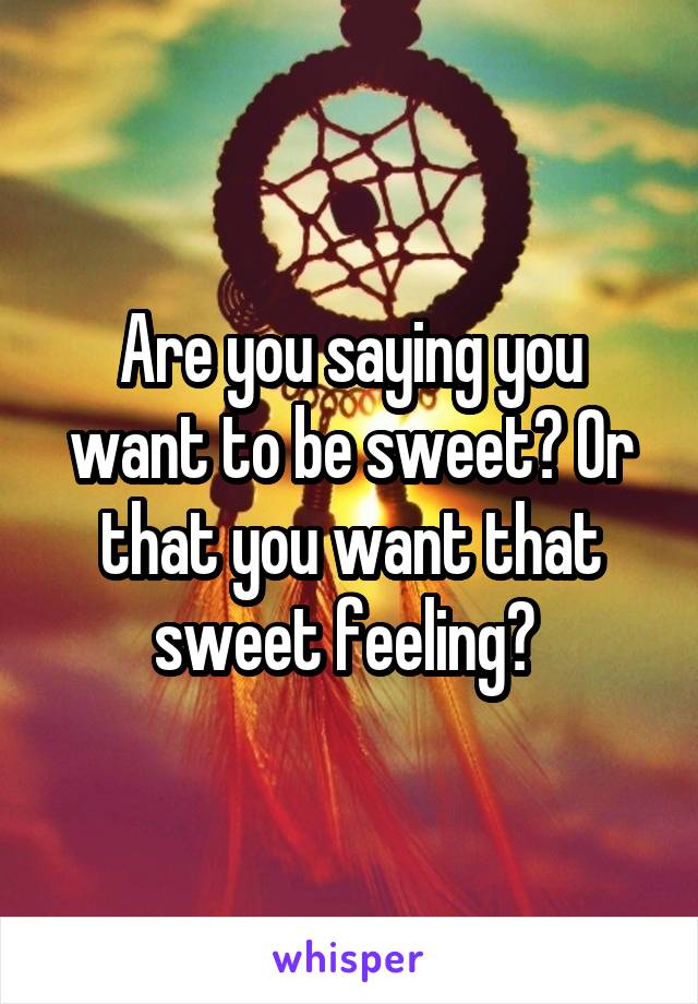 Are you saying you want to be sweet? Or that you want that sweet feeling? 