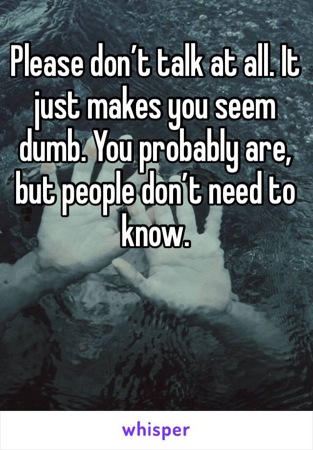 Please don’t talk at all. It just makes you seem dumb. You probably are, but people don’t need to know. 