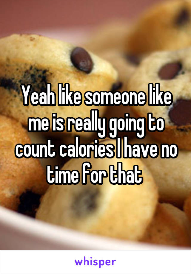 Yeah like someone like me is really going to count calories I have no time for that 