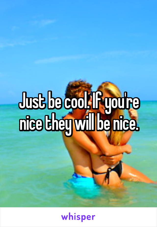 Just be cool. If you're nice they will be nice.