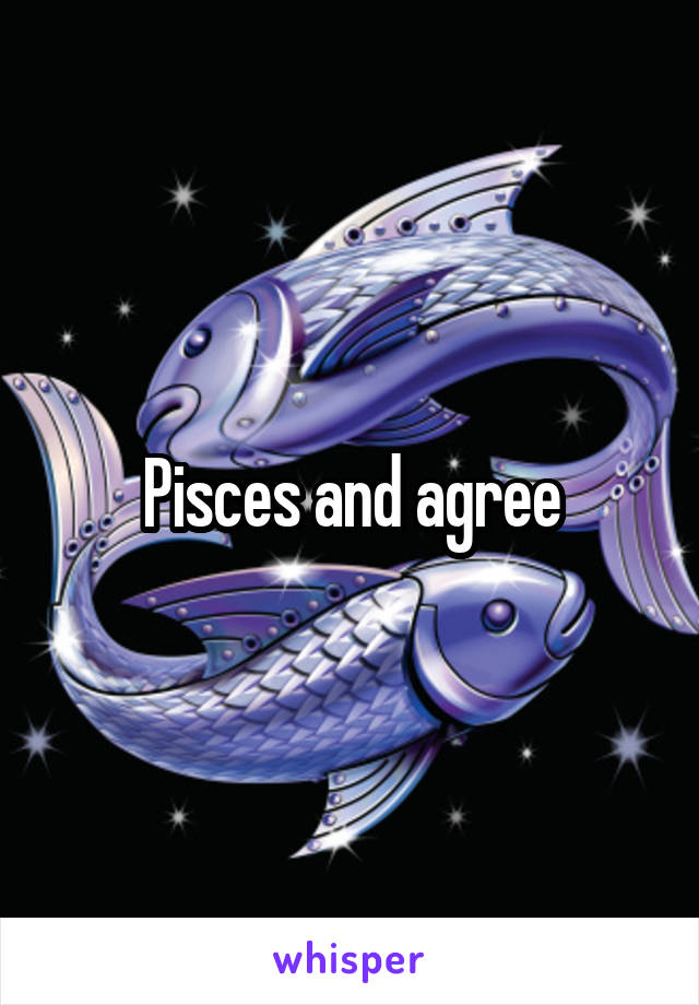 Pisces and agree