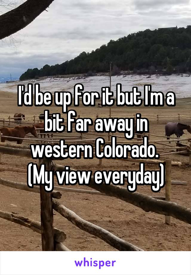 I'd be up for it but I'm a bit far away in western Colorado. 
(My view everyday)