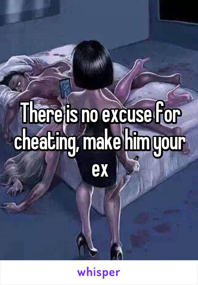 There is no excuse for cheating, make him your ex