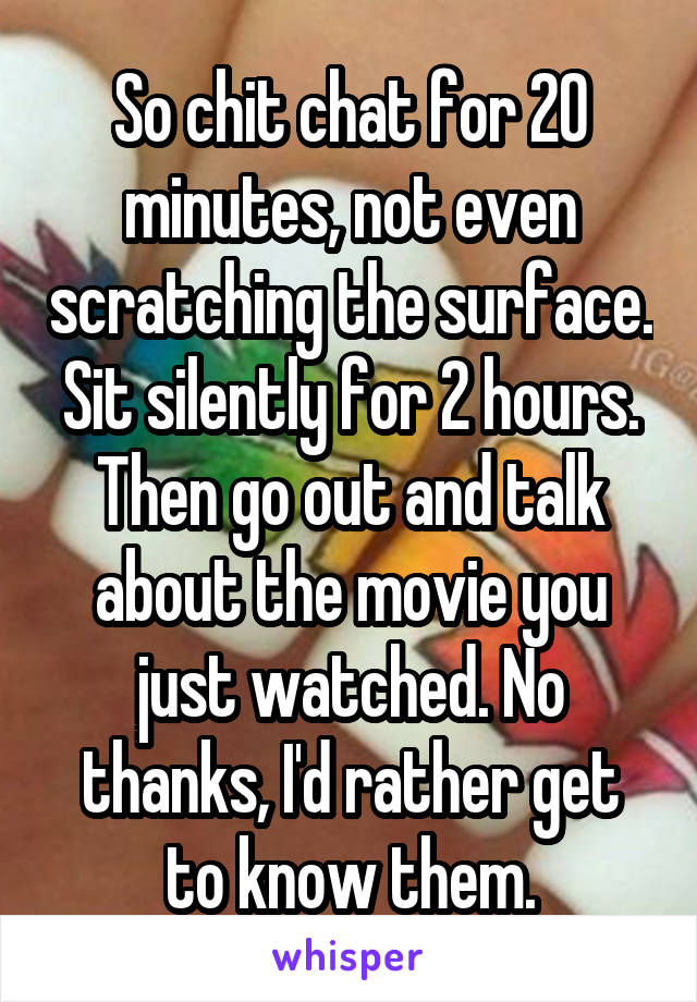 So chit chat for 20 minutes, not even scratching the surface. Sit silently for 2 hours. Then go out and talk about the movie you just watched. No thanks, I'd rather get to know them.