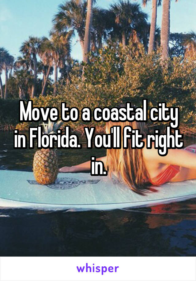 Move to a coastal city in Florida. You'll fit right in.