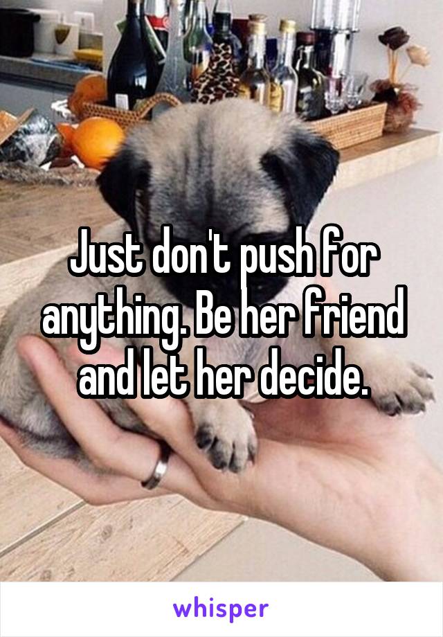 Just don't push for anything. Be her friend and let her decide.