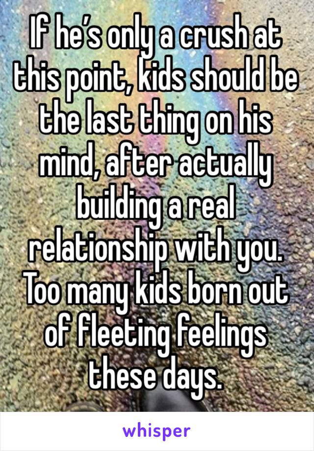 If he’s only a crush at this point, kids should be the last thing on his mind, after actually building a real relationship with you.
Too many kids born out of fleeting feelings these days.