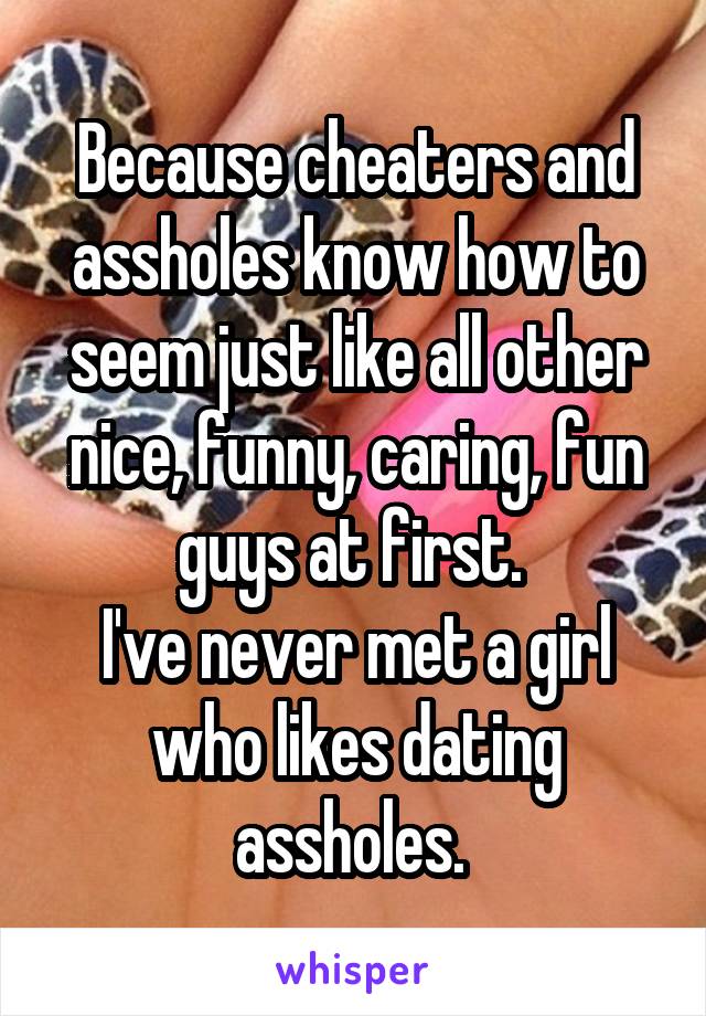Because cheaters and assholes know how to seem just like all other nice, funny, caring, fun guys at first. 
I've never met a girl who likes dating assholes. 