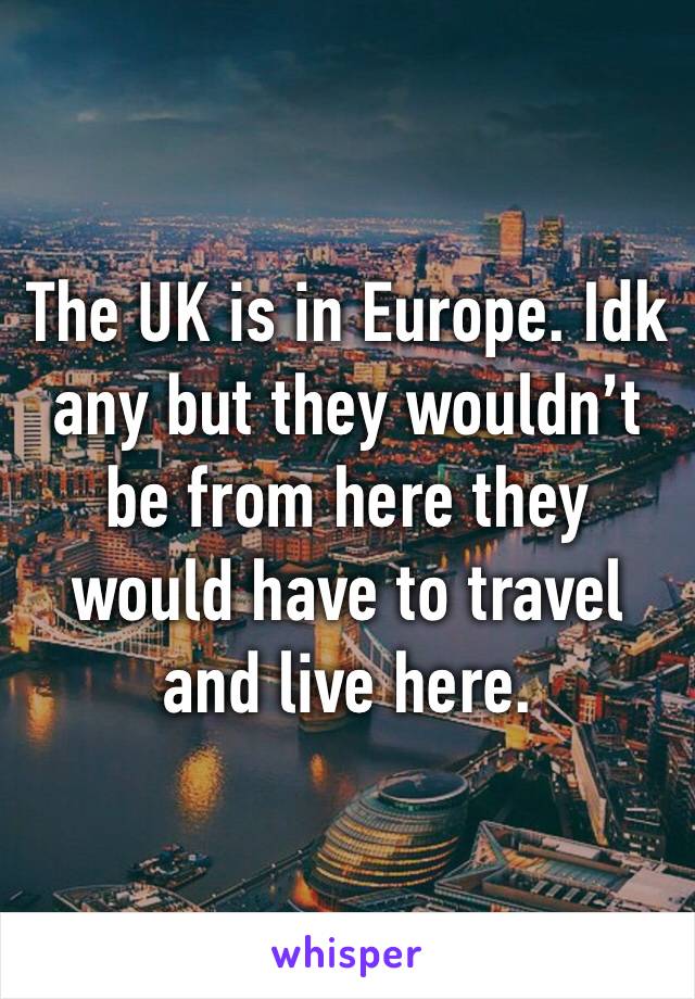 The UK is in Europe. Idk any but they wouldn’t be from here they would have to travel and live here. 