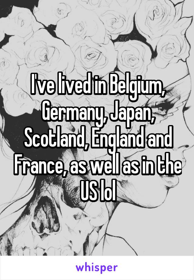 I've lived in Belgium, Germany, Japan, Scotland, England and France, as well as in the US lol