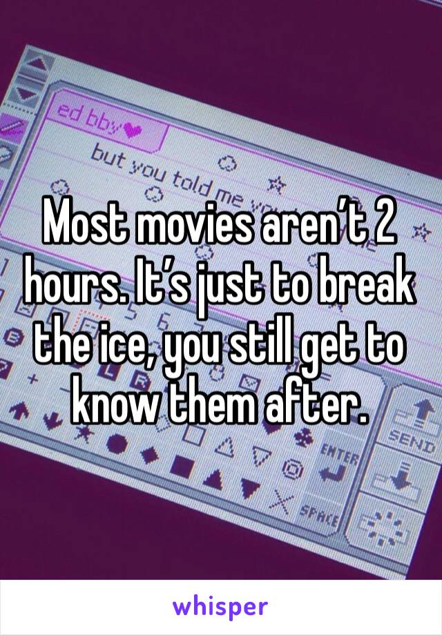 Most movies aren’t 2 hours. It’s just to break the ice, you still get to know them after. 