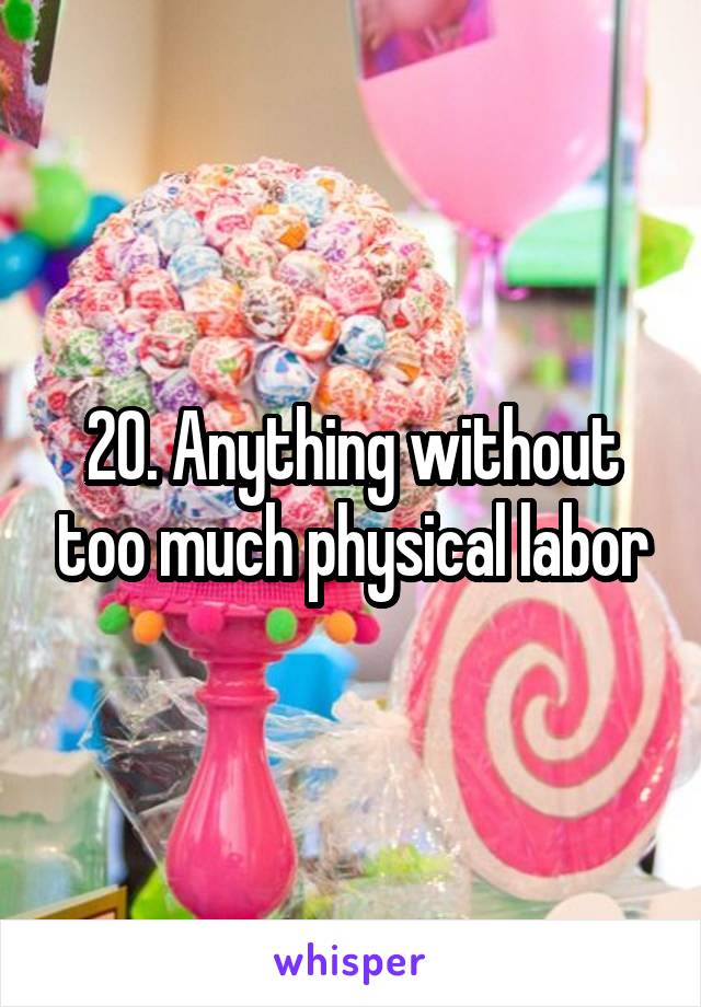 20. Anything without too much physical labor