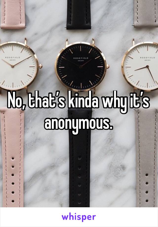 No, that’s kinda why it’s anonymous. 