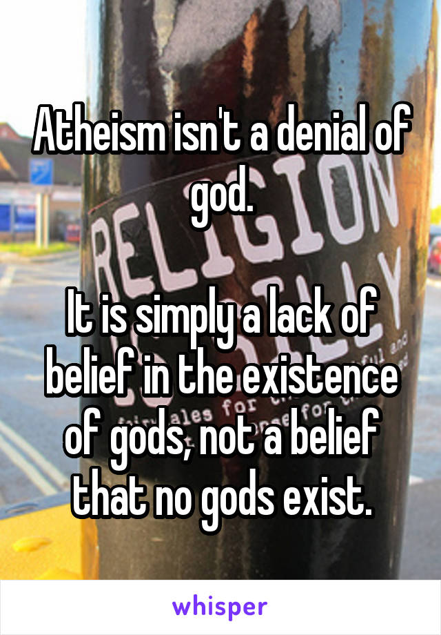 Atheism isn't a denial of god.

It is simply a lack of belief in the existence of gods, not a belief that no gods exist.