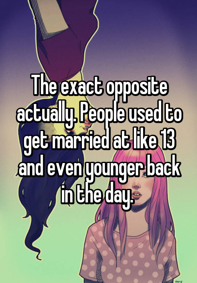 the-exact-opposite-actually-people-used-to-get-married-at-like-13-and