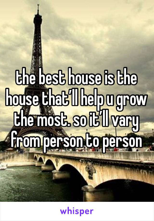 the best house is the house that’ll help u grow the most. so it’ll vary from person to person