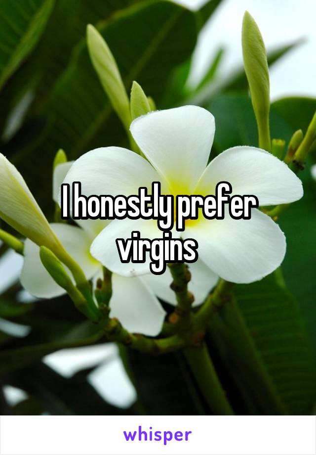 I honestly prefer virgins 