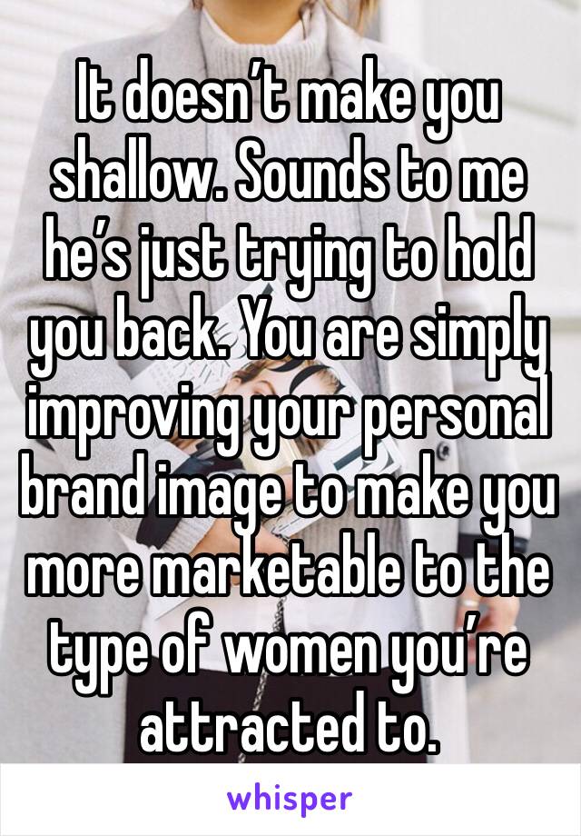 It doesn’t make you shallow. Sounds to me he’s just trying to hold you back. You are simply improving your personal brand image to make you more marketable to the type of women you’re attracted to.