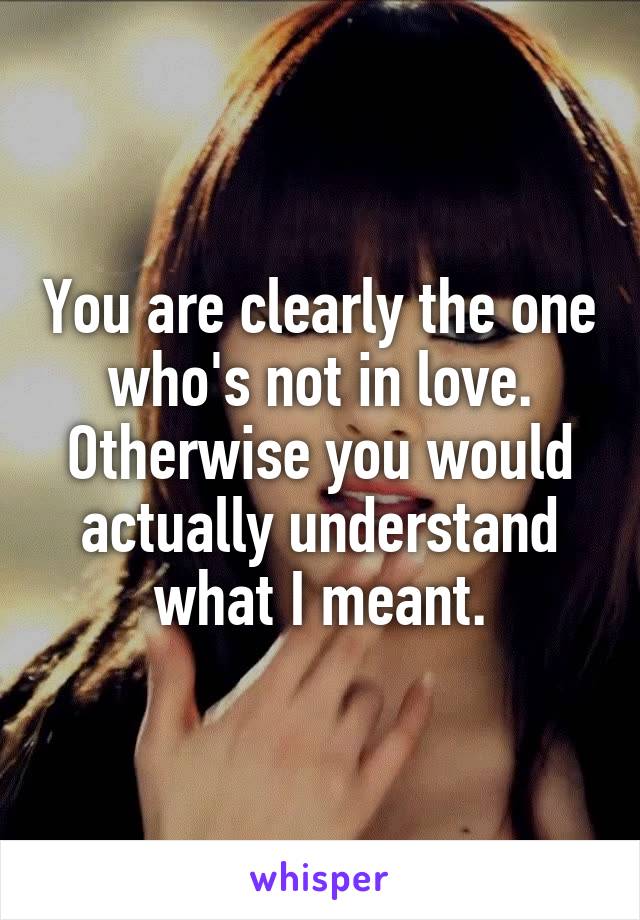 You are clearly the one who's not in love. Otherwise you would actually understand what I meant.