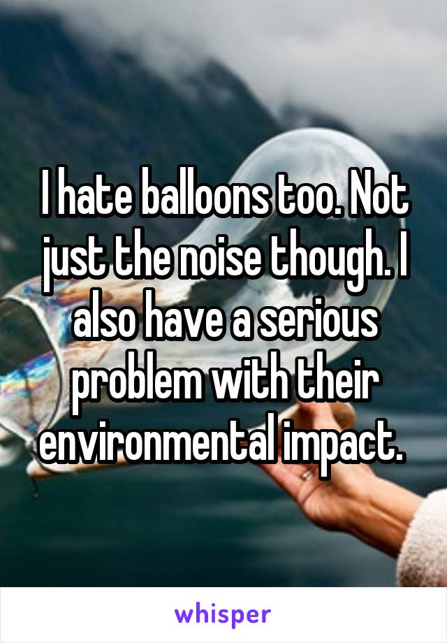 I hate balloons too. Not just the noise though. I also have a serious problem with their environmental impact. 
