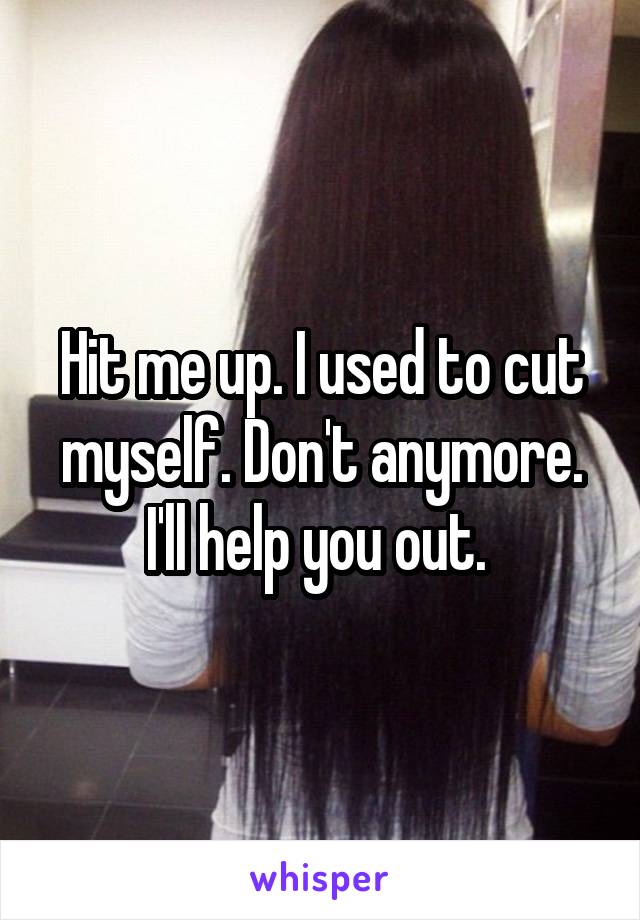 Hit me up. I used to cut myself. Don't anymore. I'll help you out. 