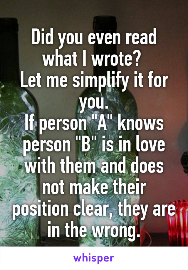 Did you even read what I wrote? 
Let me simplify it for you.
If person "A" knows person "B" is in love with them and does not make their position clear, they are in the wrong.