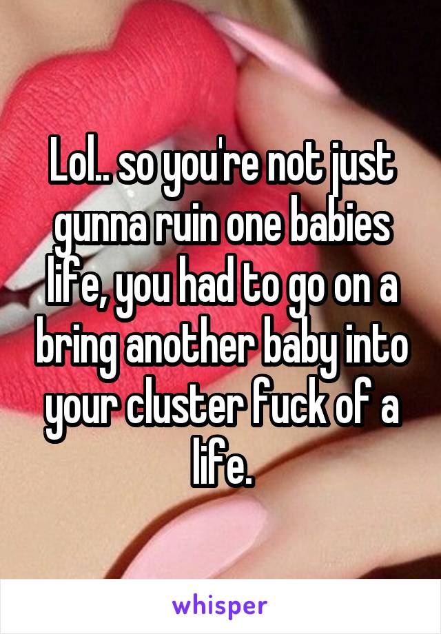 Lol.. so you're not just gunna ruin one babies life, you had to go on a bring another baby into your cluster fuck of a life.