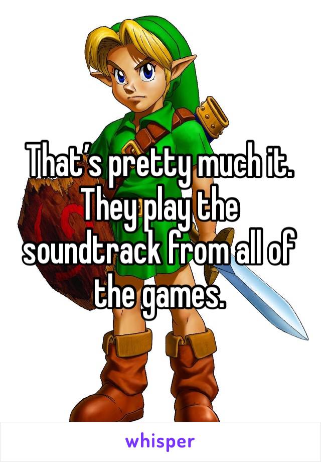 That’s pretty much it. They play the soundtrack from all of the games. 