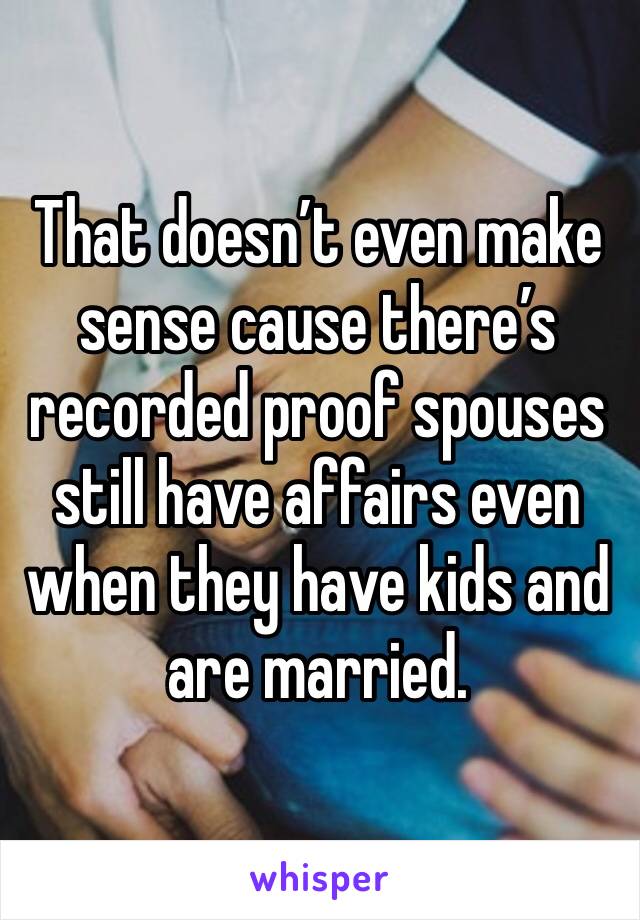 That doesn’t even make sense cause there’s recorded proof spouses still have affairs even when they have kids and are married. 