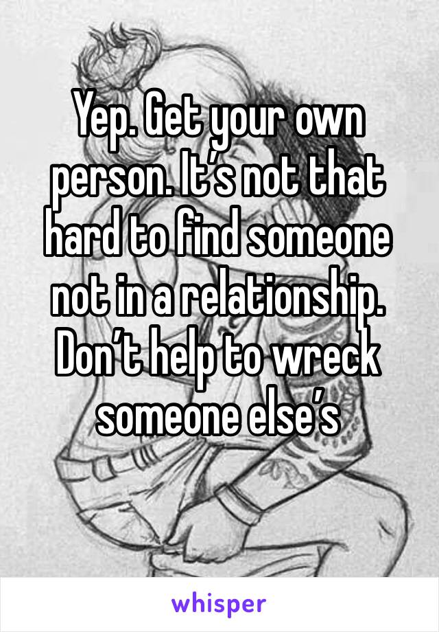 Yep. Get your own person. It’s not that hard to find someone not in a relationship. Don’t help to wreck someone else’s 