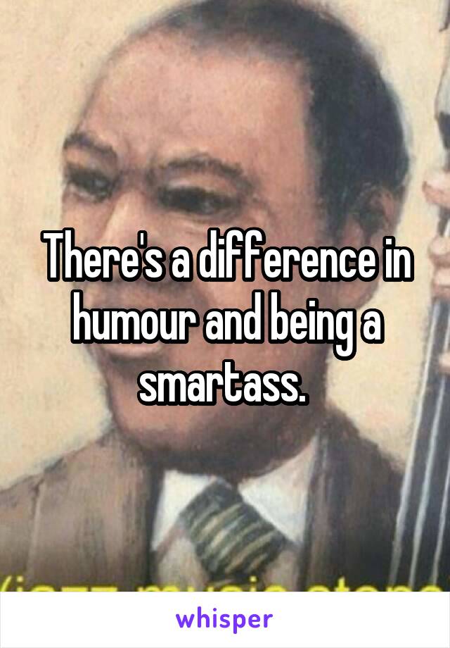 There's a difference in humour and being a smartass. 