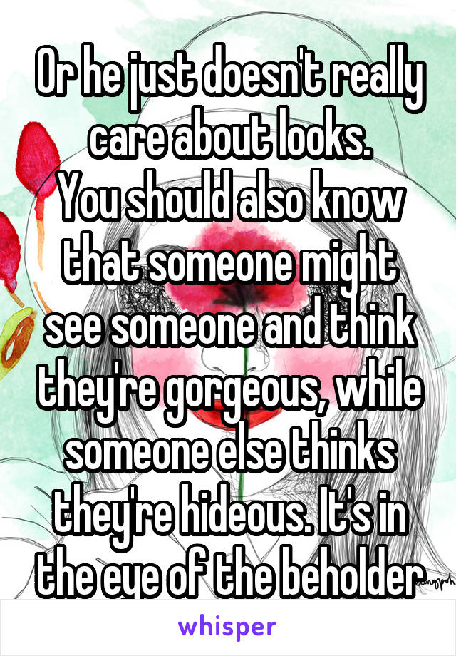 Or he just doesn't really care about looks.
You should also know that someone might see someone and think they're gorgeous, while someone else thinks they're hideous. It's in the eye of the beholder