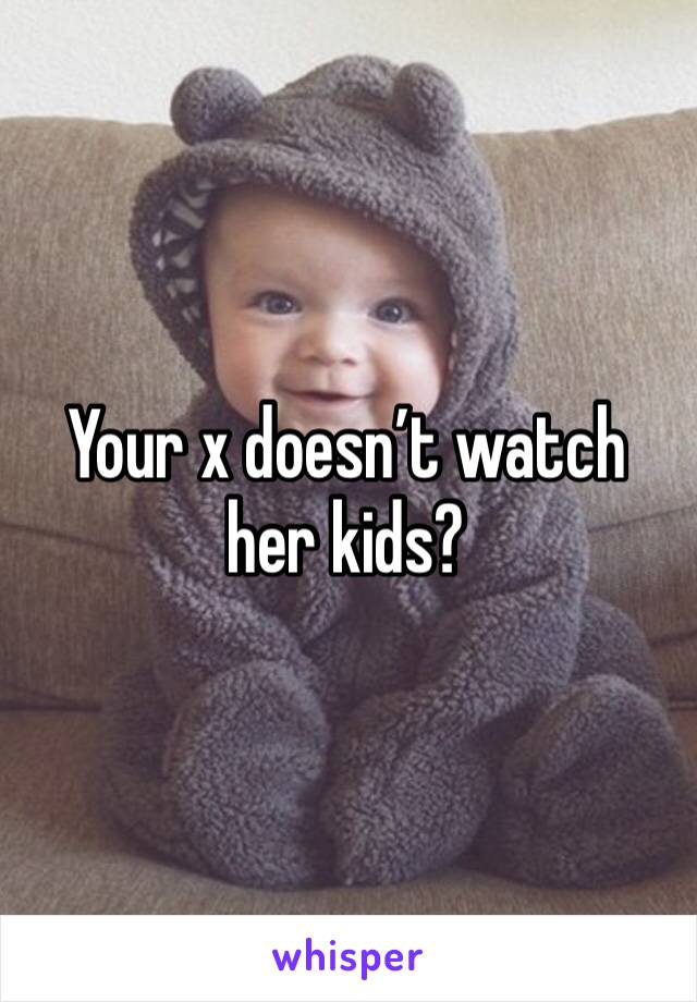 Your x doesn’t watch her kids?