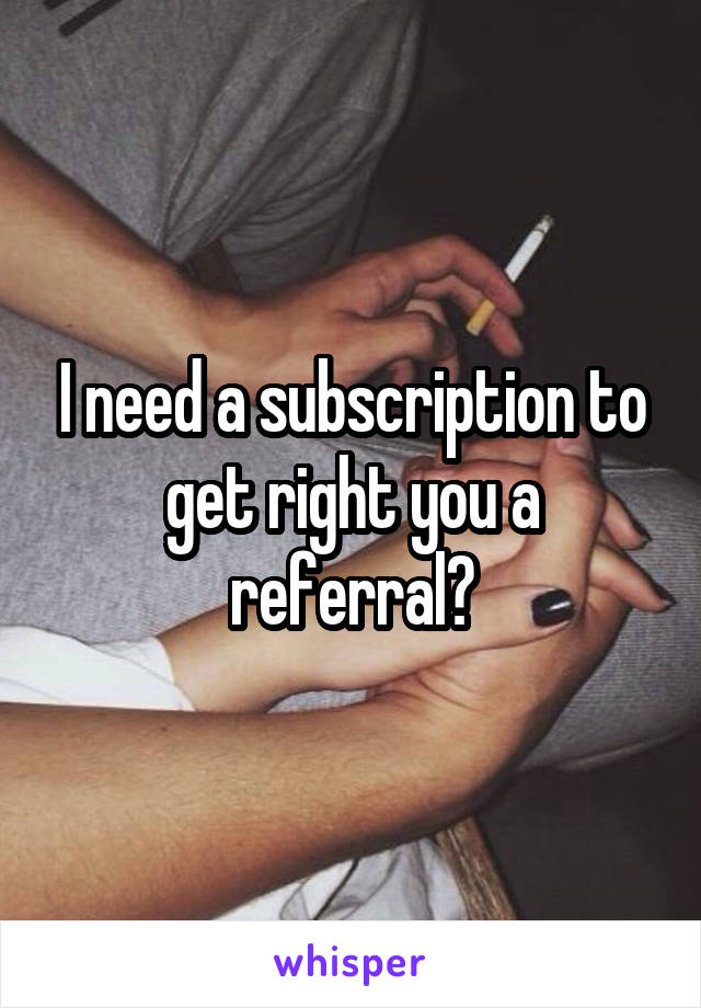 I need a subscription to get right you a referral?