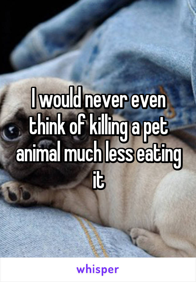 I would never even think of killing a pet animal much less eating it