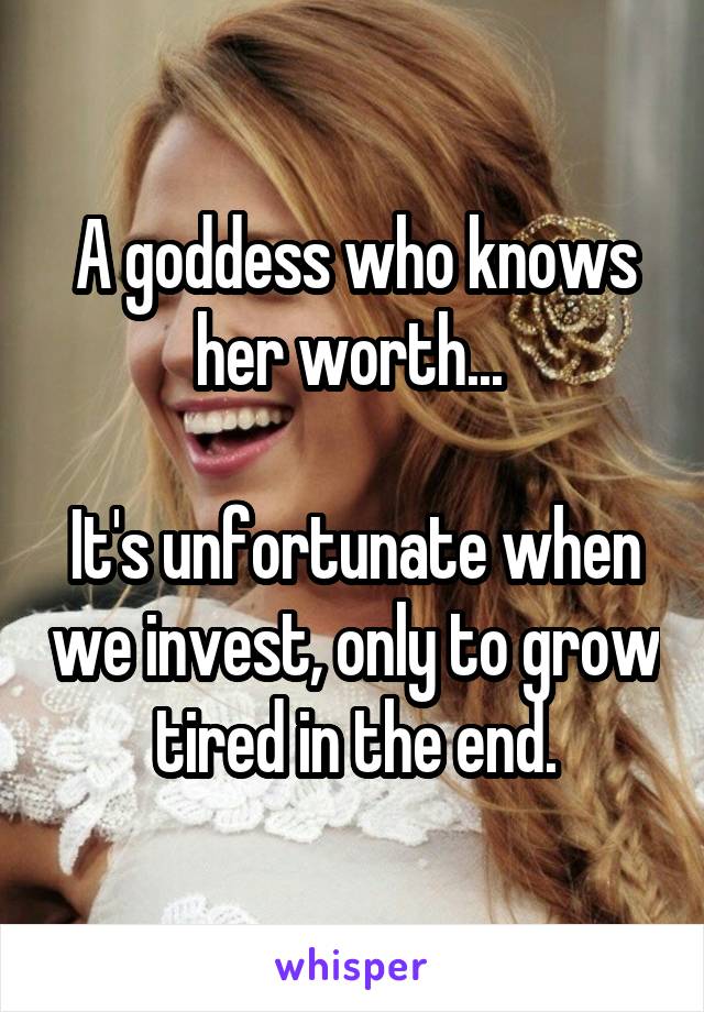 A goddess who knows her worth... 

It's unfortunate when we invest, only to grow tired in the end.