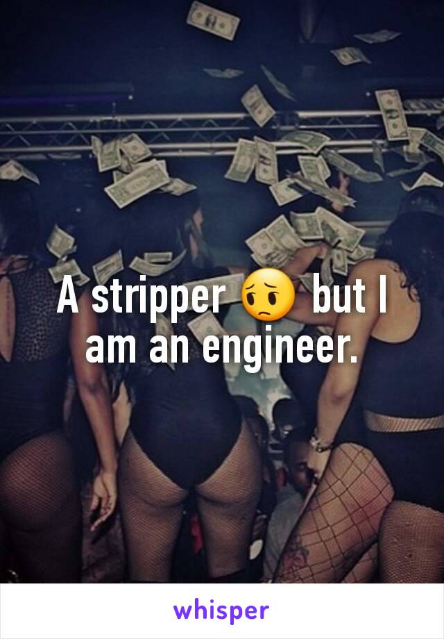 A stripper 😔 but I am an engineer.