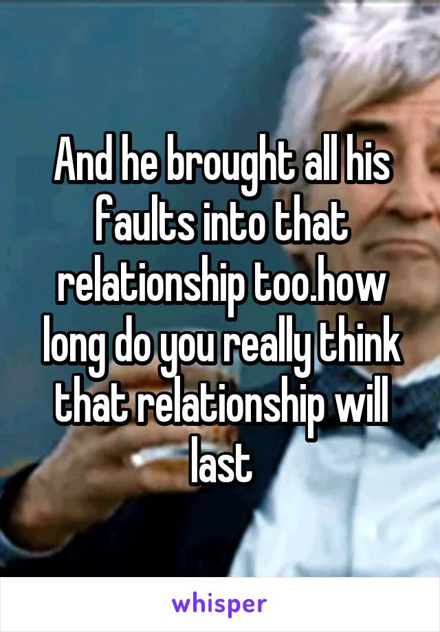 And he brought all his faults into that relationship too.how long do you really think that relationship will last