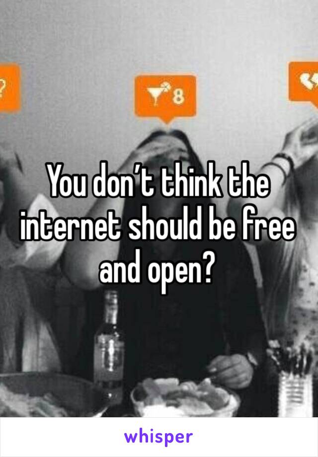 You don’t think the internet should be free and open?