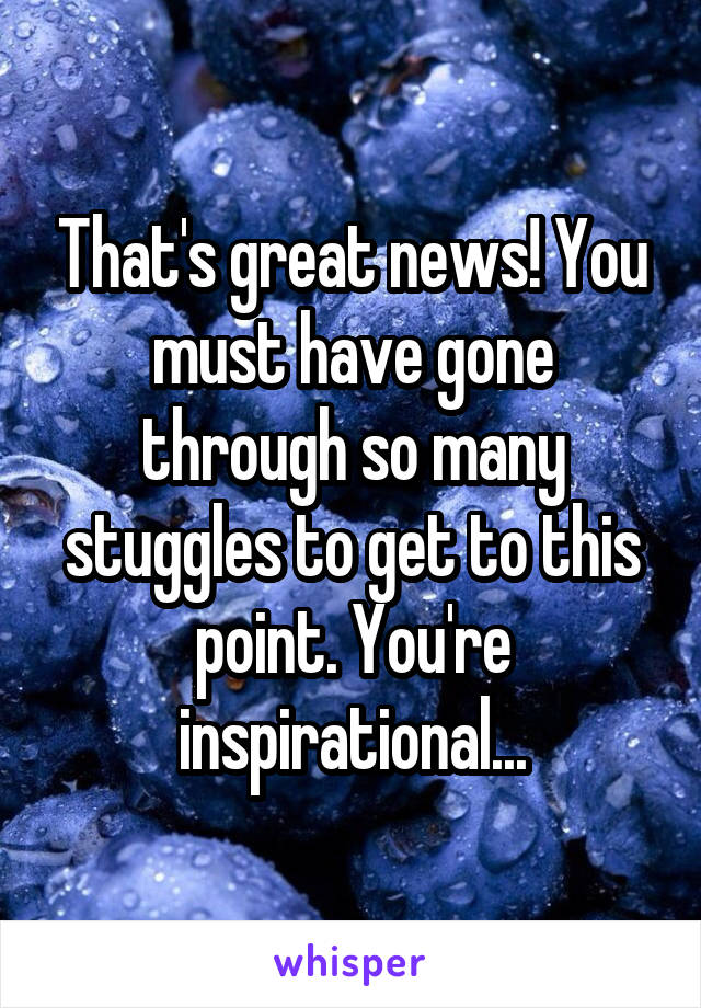 That's great news! You must have gone through so many stuggles to get to this point. You're inspirational...