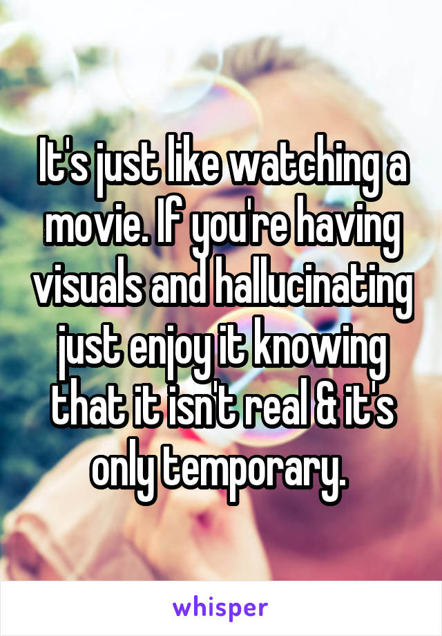 It's just like watching a movie. If you're having visuals and hallucinating just enjoy it knowing that it isn't real & it's only temporary. 